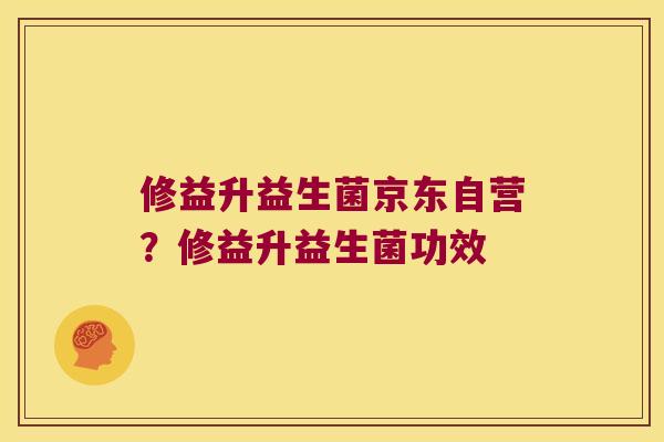 修益升益生菌京东自营？修益升益生菌功效
