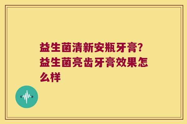 益生菌清新安瓶牙膏?益生菌亮齿牙膏效果怎么样 益生菌清新安瓶牙膏?益生菌亮齿牙膏效果怎么样