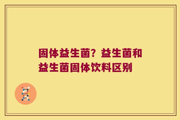 固体益生菌？益生菌和益生菌固体饮料区别