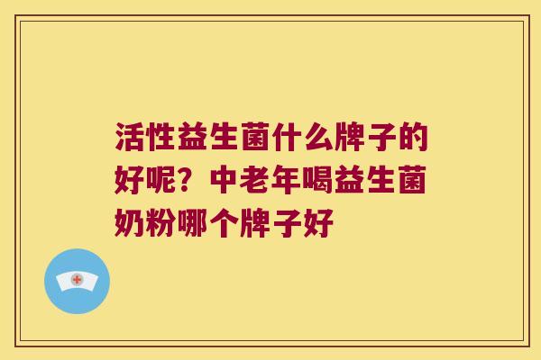 活性益生菌什么牌子的好呢？中老年喝益生菌奶粉哪个牌子好