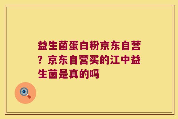 益生菌蛋白粉京东自营？京东自营买的江中益生菌是真的吗