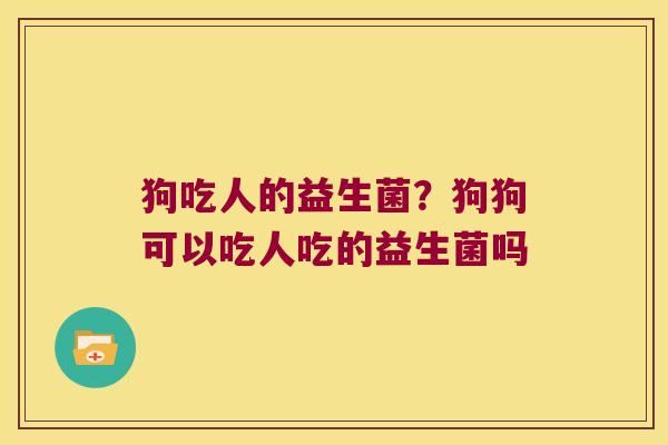 狗吃人的益生菌？狗狗可以吃人吃的益生菌吗