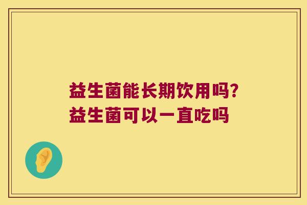 益生菌能长期饮用吗?益生菌可以一直吃吗 益生菌能长期饮用吗?益生菌可以一直吃吗