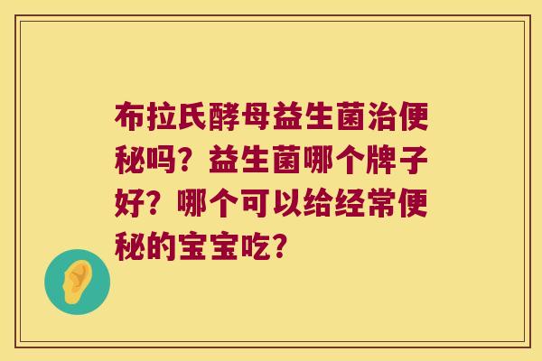 布拉氏酵母益生菌治便秘吗？益生菌哪个牌子好？哪个可以给经常便秘的宝宝吃？