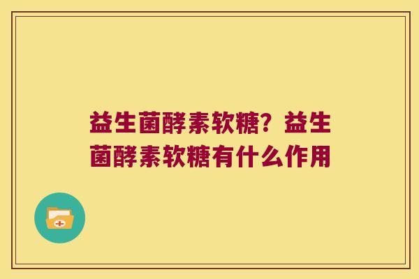 益生菌酵素软糖？益生菌酵素软糖有什么作用