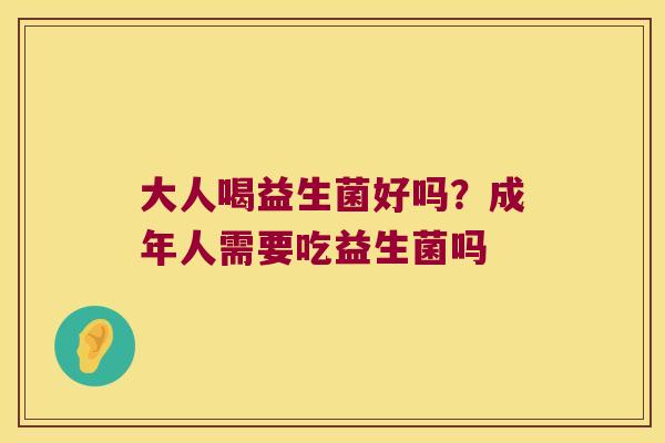 大人喝益生菌好吗？成年人需要吃益生菌吗