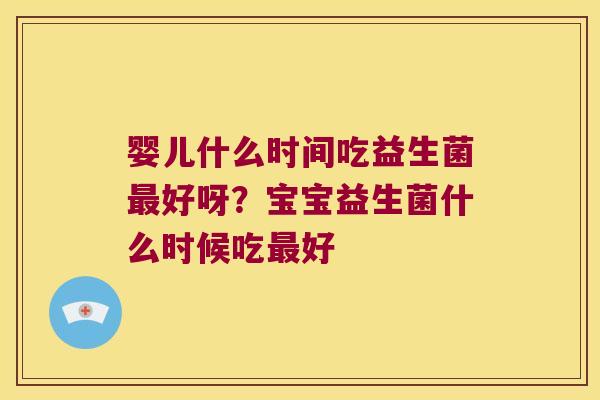 婴儿什么时间吃益生菌最好呀？宝宝益生菌什么时候吃最好
