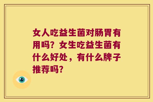 女人吃益生菌对肠胃有用吗？女生吃益生菌有什么好处，有什么牌子推荐吗？