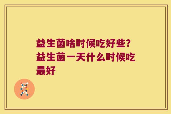 益生菌啥时候吃好些？益生菌一天什么时候吃最好