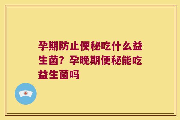 孕期防止吃什么益生菌?孕晚期能吃益生菌吗 孕期防止吃什么益生菌?孕晚期能吃益生菌吗