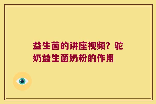 益生菌的讲座视频？驼奶益生菌奶粉的作用