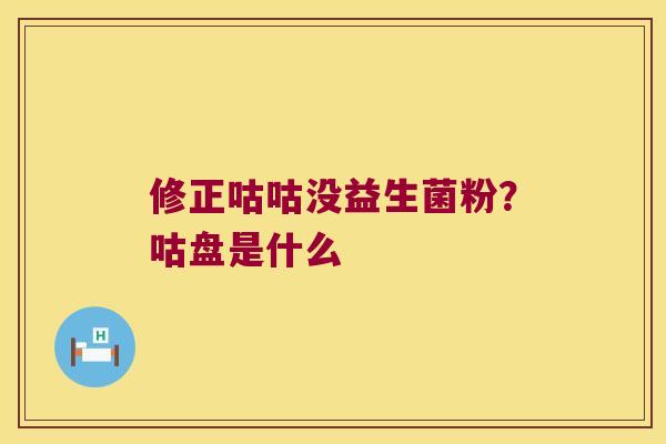 修正咕咕没益生菌粉?咕盘是什么 修正咕咕没益生菌粉?咕盘是什么