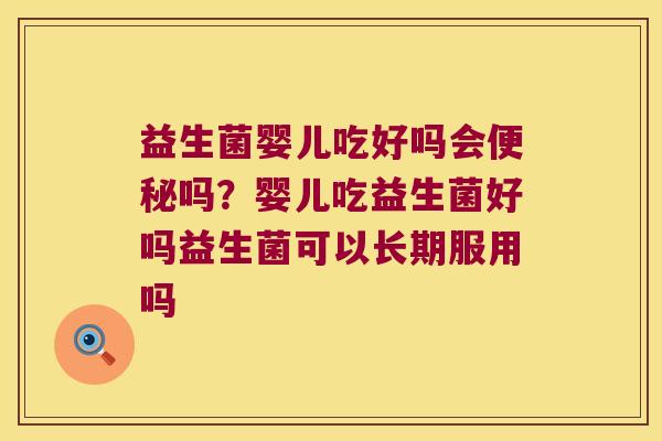 益生菌婴儿吃好吗会便秘吗？婴儿吃益生菌好吗益生菌可以长期服用吗