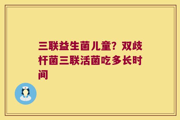 三联益生菌儿童?双歧杆菌三联活菌吃多长时间 三联益生菌儿童?双歧杆菌三联活菌吃多长时间