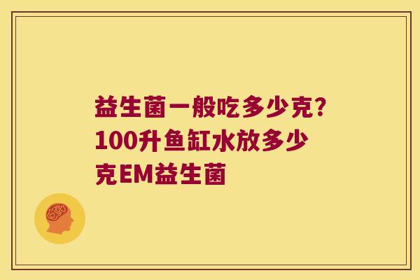益生菌一般吃多少克？100升鱼缸水放多少克EM益生菌