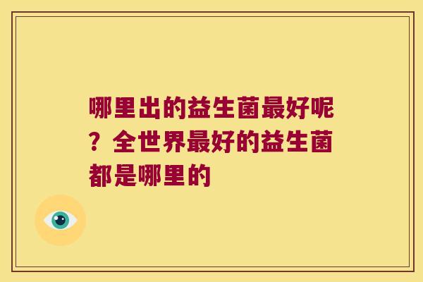 哪里出的益生菌好呢?全世界好的益生菌都是哪里的 哪里出的益生菌好呢?全世界好的益生菌都是哪里的