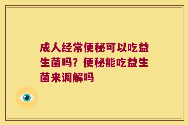 成人经常可以吃益生菌吗？能吃益生菌来调解吗