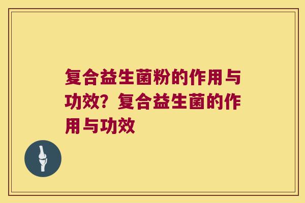 复合益生菌粉的作用与功效？复合益生菌的作用与功效