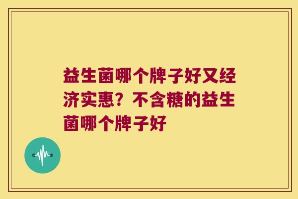 益生菌哪个牌子好又经济实惠？不含糖的益生菌哪个牌子好