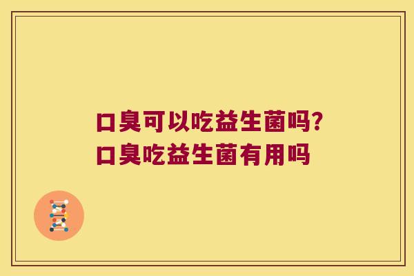 口臭可以吃益生菌吗？口臭吃益生菌有用吗
