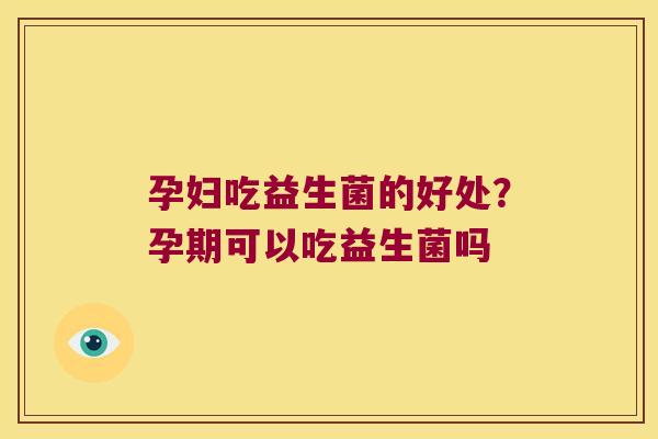 孕妇吃益生菌的好处?孕期可以吃益生菌吗 孕妇吃益生菌的好处?孕期可以吃益生菌吗