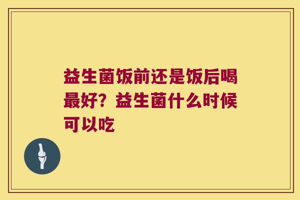 益生菌饭前还是饭后喝最好？益生菌什么时候可以吃