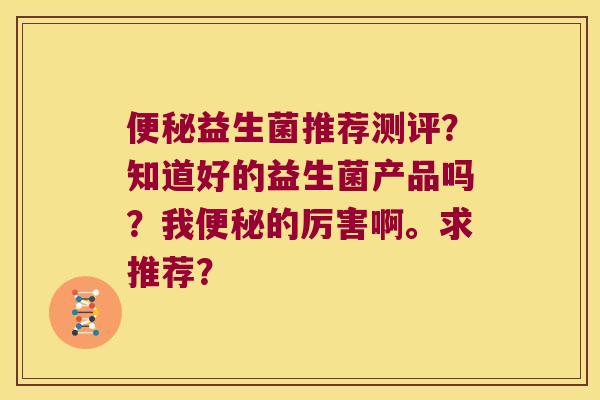 益生菌推荐测评?知道好的益生菌产品吗?我的厉害啊。求推荐? 益生菌推荐测评?知道好的益生菌产品吗?我的厉害啊。求推荐?