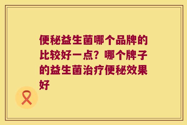 益生菌哪个品牌的比较好一点?哪个牌子的益生菌效果好 益生菌哪个品牌的比较好一点?哪个牌子的益生菌效果好