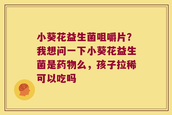 小葵花益生菌咀嚼片?我想问一下小葵花益生菌是么,孩子拉稀可以吃吗 小葵花益生菌咀嚼片?我想问一下小葵花益生菌是么,孩子拉稀可以吃吗