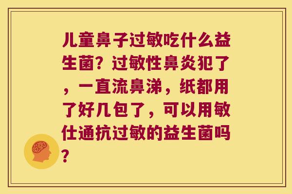 儿童鼻子过敏吃什么益生菌？过敏性鼻炎犯了，一直流鼻涕，纸都用了好几包了，可以用敏仕通抗过敏的益生菌吗？