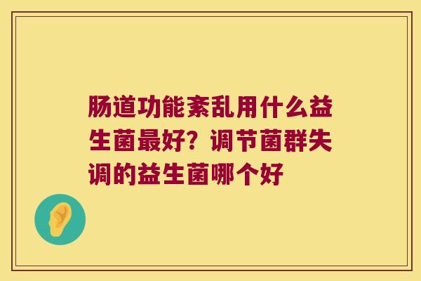 肠道功能紊乱用什么益生菌最好？调节菌群失调的益生菌哪个好