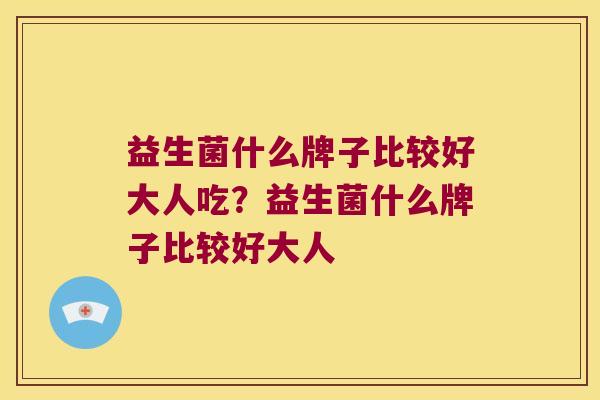 益生菌什么牌子比较好大人吃？益生菌什么牌子比较好大人