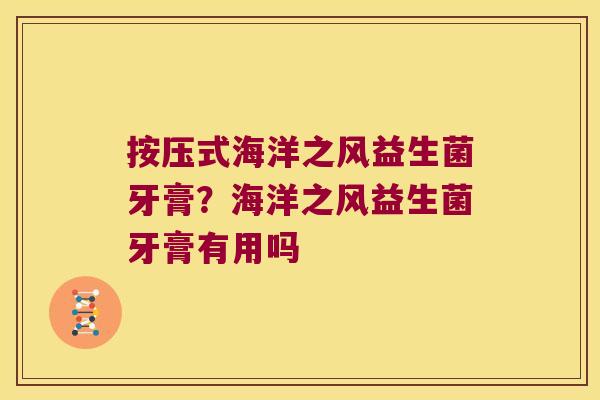按压式海洋之风益生菌牙膏?海洋之风益生菌牙膏有用吗 按压式海洋之风益生菌牙膏?海洋之风益生菌牙膏有用吗