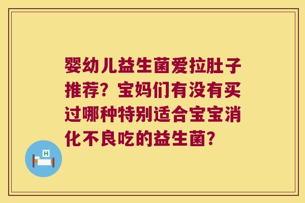 婴幼儿益生菌爱拉肚子推荐？宝妈们有没有买过哪种特别适合宝宝吃的益生菌？