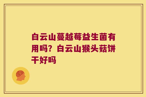白云山蔓越莓益生菌有用吗？白云山猴头菇饼干好吗