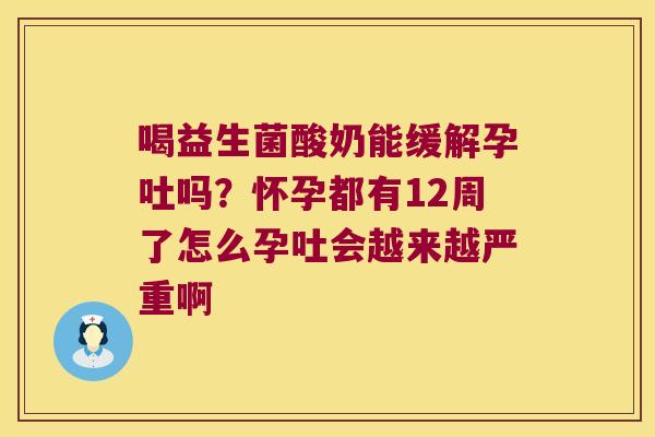 喝益生菌酸奶能缓解孕吐吗？怀孕都有12周了怎么孕吐会越来越严重啊