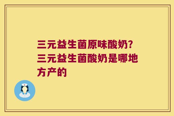 三元益生菌原味酸奶？三元益生菌酸奶是哪地方产的