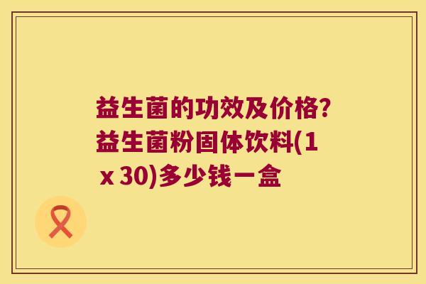 益生菌的功效及价格？益生菌粉固体饮料(1ⅹ30)多少钱一盒