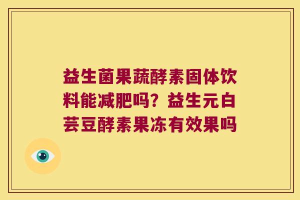 益生菌果蔬酵素固体饮料能减肥吗？益生元白芸豆酵素果冻有效果吗