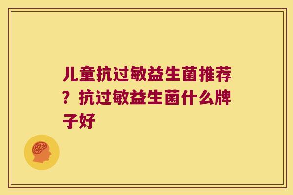 儿童抗过敏益生菌推荐？抗过敏益生菌什么牌子好
