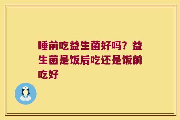 睡前吃益生菌好吗？益生菌是饭后吃还是饭前吃好