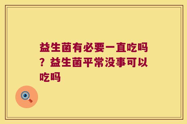 益生菌有必要一直吃吗?益生菌平常没事可以吃吗 益生菌有必要一直吃吗?益生菌平常没事可以吃吗