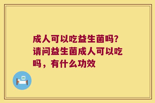 成人可以吃益生菌吗？请问益生菌成人可以吃吗，有什么功效