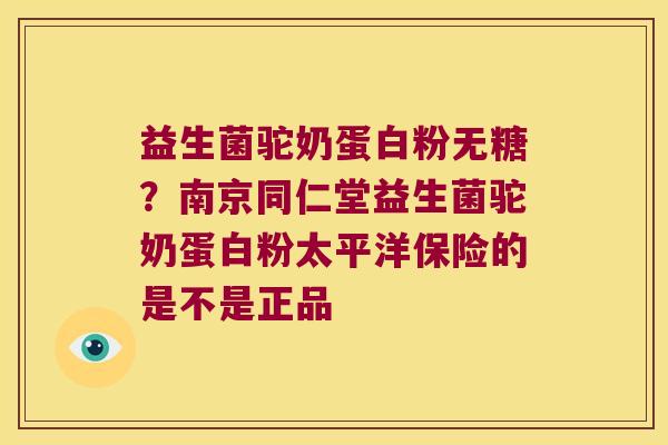 益生菌驼奶蛋白粉无糖？南京同仁堂益生菌驼奶蛋白粉太平洋保险的是不是正品