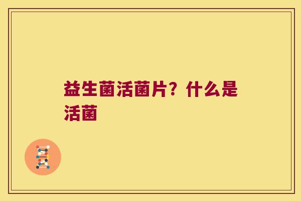 益生菌活菌片？什么是活菌