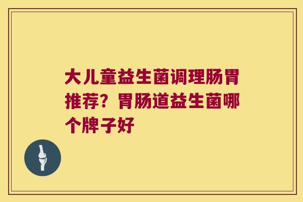 大儿童益生菌调理肠胃推荐?道益生菌哪个牌子好 大儿童益生菌调理肠胃推荐?道益生菌哪个牌子好