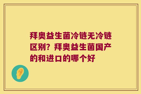 拜奥益生菌冷链无冷链区别？拜奥益生菌国产的和进口的哪个好