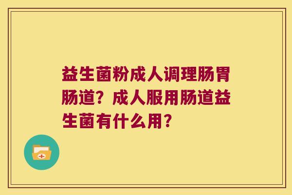 益生菌粉成人调理肠胃肠道？成人服用肠道益生菌有什么用？