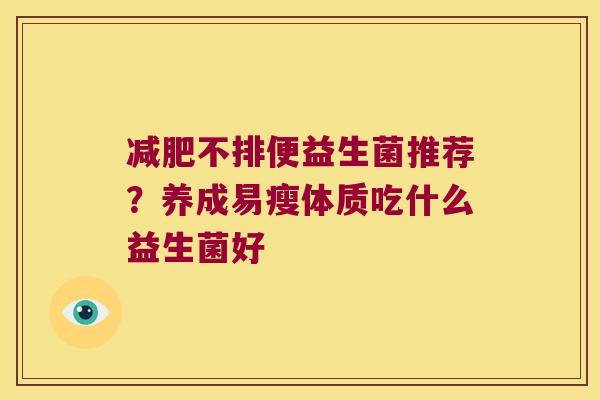 不排便益生菌推荐?养成易瘦体质吃什么益生菌好 不排便益生菌推荐?养成易瘦体质吃什么益生菌好