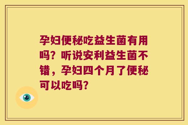孕妇便秘吃益生菌有用吗？听说安利益生菌不错，孕妇四个月了便秘可以吃吗？